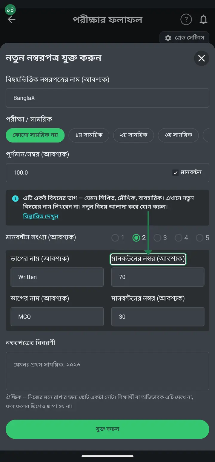 Each part has two boxes — "ভাগের নাম (আবশ্যক)" (part name) on the left, "মানবন্টনের নম্বর (আবশ্যক)" (part marks) on the right. Both are required; leave either blank and it will not save. The name is what you call that part — written, oral, practical, MCQ, first paper. The marks are the maximum that part carries — 70, 30. Not what a student scored: that goes in later under "দ্রুত নম্বর এন্ট্রি". The faint "যেমন: লিখিত" and "উদাহরণ: 70" inside the boxes are only examples and vanish as you type.